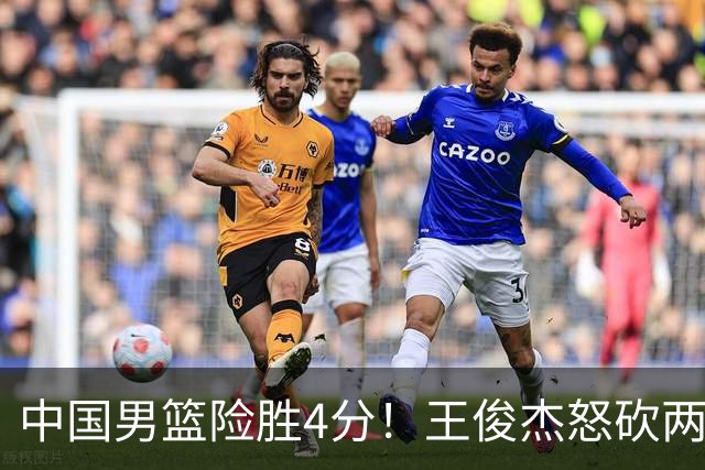 中国男篮险胜4分！王俊杰怒砍两双，拯救球队！